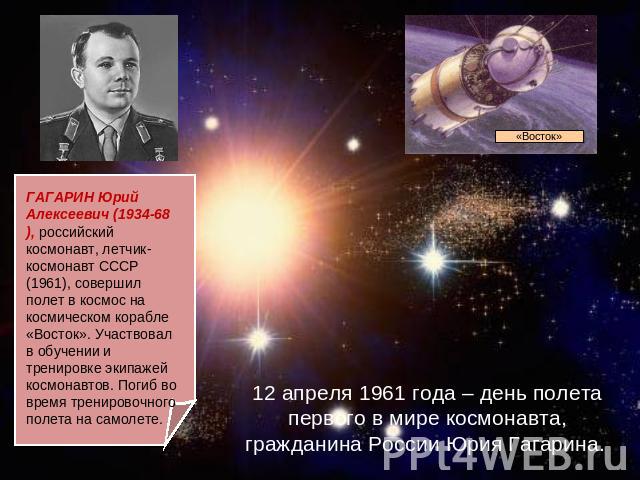 12 апреля 1961 года – день полета первого в мире космонавта, гражданина России Юрия Гагарина. ГАГАРИН Юрий Алексеевич (1934-68), российский космонавт, летчик-космонавт СССР (1961), совершил полет в космос на космическом корабле «Восток». Участвовал …