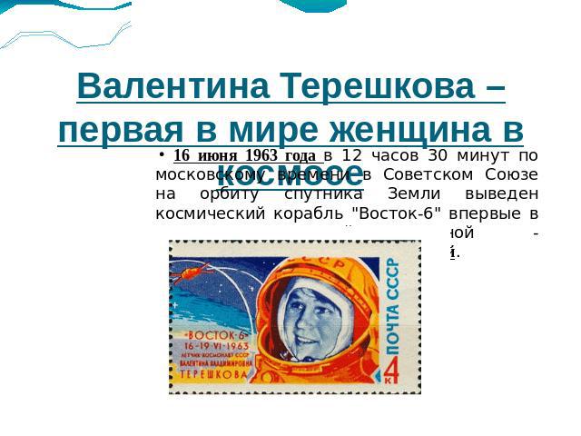 Валентина Терешкова – первая в мире женщина в космосе 16 июня 1963 года в 12 часов 30 минут по московскому времени в Советском Союзе на орбиту спутника Земли выведен космический корабль 
