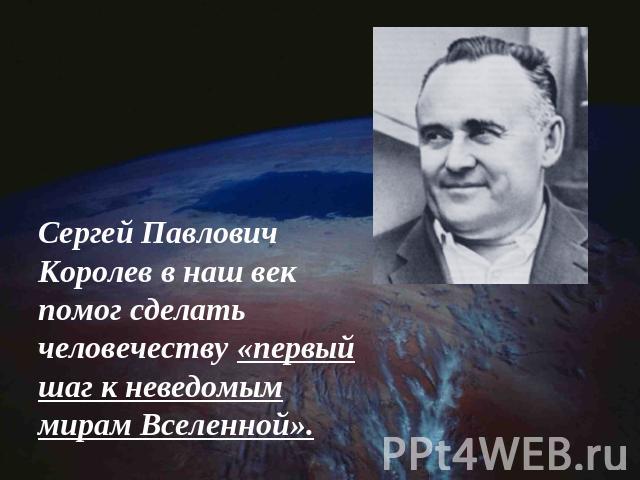 Сергей Павлович Королев в наш век помог сделать человечеству «первый шаг к неведомым мирам Вселенной».