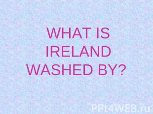 WHAT IS IRELAND WASHED BY?