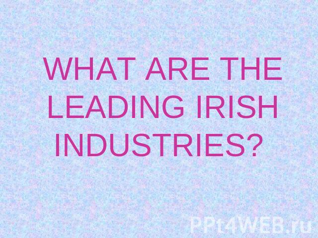 WHAT ARE THE LEADING IRISH INDUSTRIES?
