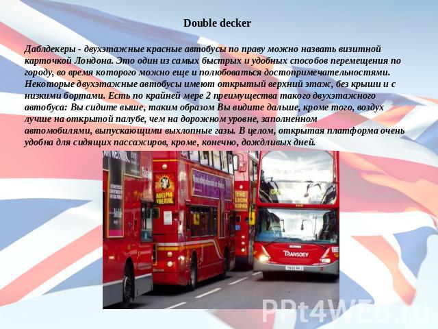 Double deckerДаблдекеры - двухэтажные красные автобусы по праву можно назвать визитной карточкой Лондона. Это один из самых быстрых и удобных способов перемещения по городу, во время которого можно еще и полюбоваться достопримечательностями. Некотор…