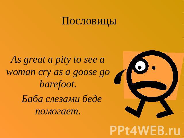 Пословицы As great a pity to see a woman cry as a goose go barefoot. Баба слезами беде помогает.
