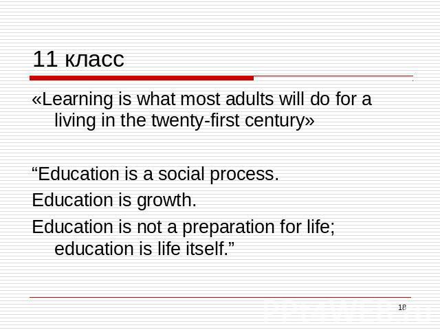 11 класс «Learning is what most adults will do for a living in the twenty-first century»“Education is a social process. Education is growth. Education is not a preparation for life; education is life itself.”