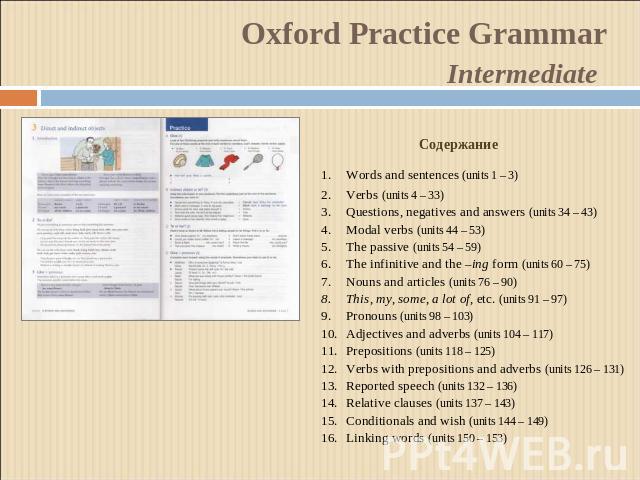 Oxford Practice GrammarIntermediate СодержаниеWords and sentences (units 1 – 3)Verbs (units 4 – 33)Questions, negatives and answers (units 34 – 43)Modal verbs (units 44 – 53)The passive (units 54 – 59)The infinitive and the –ing form (units 60 – 75)…