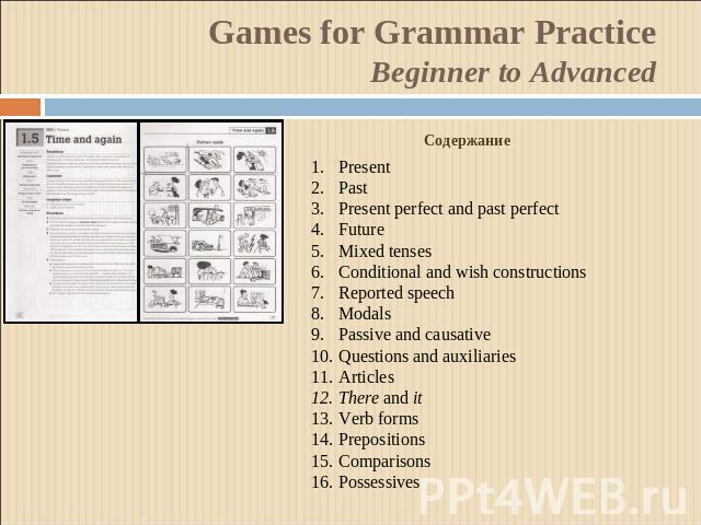 Games for Grammar Practice Beginner to Advanced Содержание PresentPastPresent perfect and past perfectFutureMixed tensesConditional and wish constructionsReported speechModalsPassive and causativeQuestions and auxiliariesArticlesThere and itVerb for…