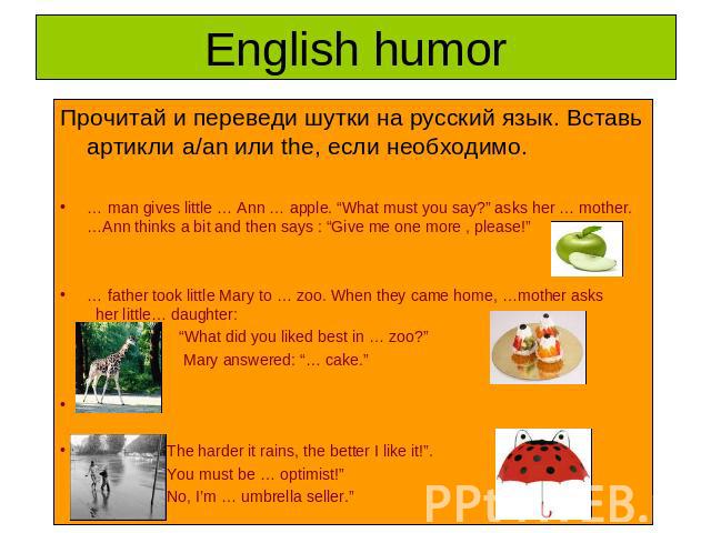 English humor Прочитай и переведи шутки на русский язык. Вставь артикли a/an или the, если необходимо.… man gives little … Ann … apple. “What must you say?” asks her … mother. …Ann thinks a bit and then says : “Give me one more , please!” … father t…