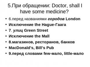 5.При обращении: Doctor, shall I have some medicine? 6.перед названиями городов