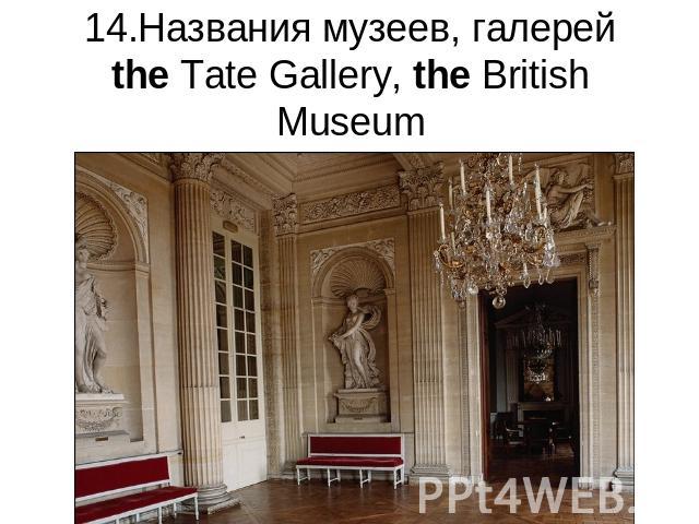14.Названия музеев, галерейthe Tate Gallery, the British Museum