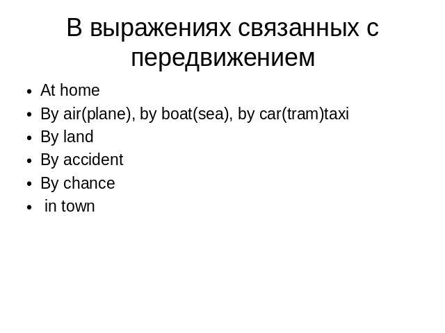 В выражениях связанных с передвижением At homeBy air(plane), by boat(sea), by car(tram)taxiBy landBy accidentBy chance in town
