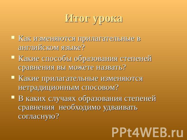 Итог урока Как изменяются прилагательные в английском языке?Какие способы образования степеней сравнения вы можете назвать?Какие прилагательные изменяются нетрадиционным спосовом?В каких случаях образования степеней сравнения необходимо удваивать со…