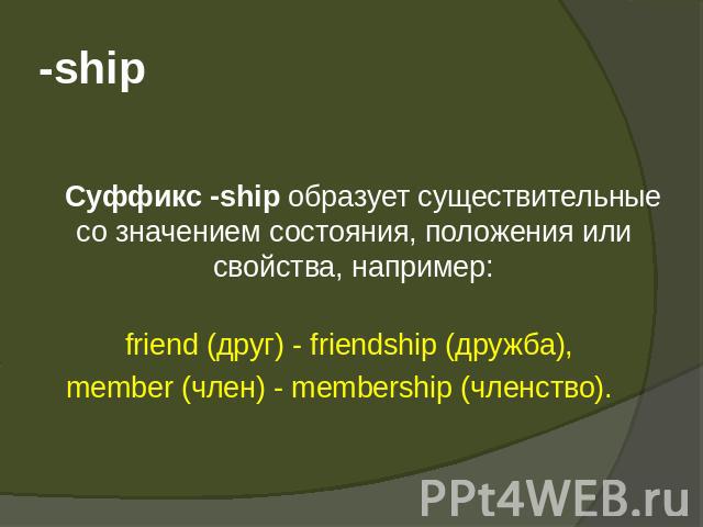 -ship   Суффикс -ship образует существительные со значением состояния, положения или свойства, например:friend (друг) - friendship (дружба), member (член) - membership (членство).