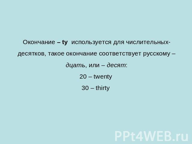 Окончание – ty используется для числительных-десятков, такое окончание соответствует русскому –дцать, или – десят:20 – twenty 30 – thirty