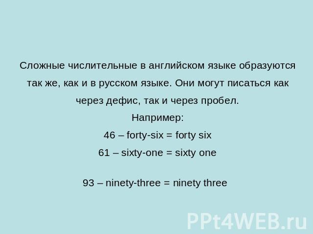Сложные числительные в английском языке образуются так же, как и в русском языке. Они могут писаться как через дефис, так и через пробел.Например:46 – forty-six = forty six61 – sixty-one = sixty one93 – ninety-three = ninety three