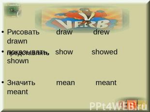 Рисовать draw drew drawnпоказывать, show showed shownЗначить mean meant meant
