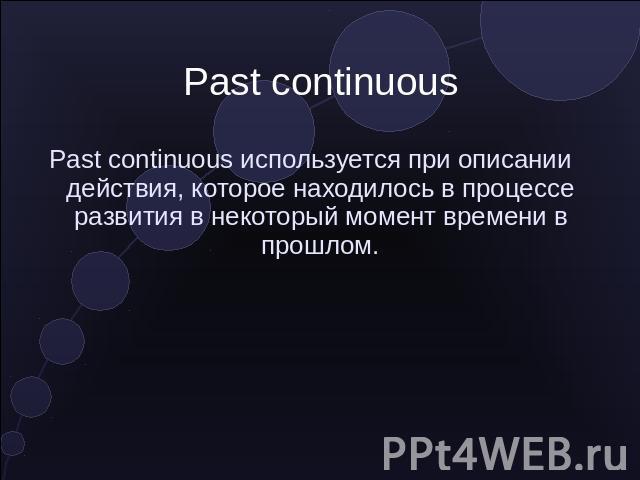 Past continuous Past continuous используется при описании действия, которое находилось в процессе развития в некоторый момент времени в прошлом.