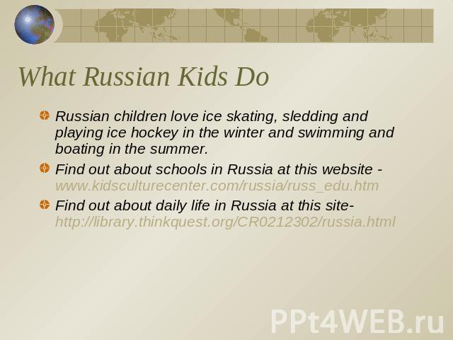 What Russian Kids Do Russian children love ice skating, sledding and playing ice hockey in the winter and swimming and boating in the summer.Find out about schools in Russia at this website - www.kidsculturecenter.com/russia/russ_edu.htmFind out abo…