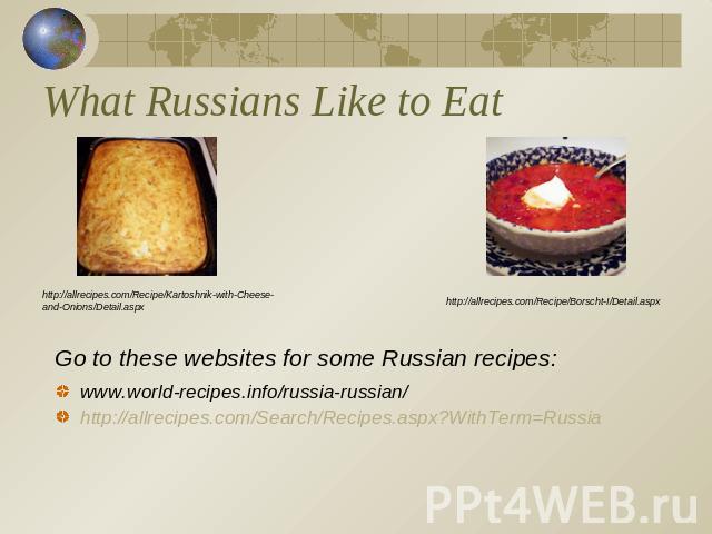 What Russians Like to Eat http://allrecipes.com/Recipe/Kartoshnik-with-Cheese-and-Onions/Detail.aspxhttp://allrecipes.com/Recipe/Borscht-I/Detail.aspxGo to these websites for some Russian recipes:www.world-recipes.info/russia-russian/http://allrecip…