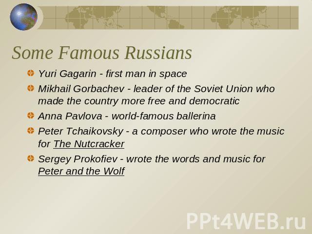 Some Famous Russians Yuri Gagarin - first man in spaceMikhail Gorbachev - leader of the Soviet Union who made the country more free and democraticAnna Pavlova - world-famous ballerinaPeter Tchaikovsky - a composer who wrote the music for The Nutcrac…