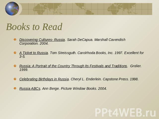 Books to Read Discovering Cultures- Russia. Sarah DeCapua. Marshall Cavendish Corporation. 2004.A Ticket to Russia. Tom Streissguth. Carolrhoda Books, Inc. 1997. Excellent for 3-5. Russia: A Portrait of the Country Through Its Festivals and Traditio…