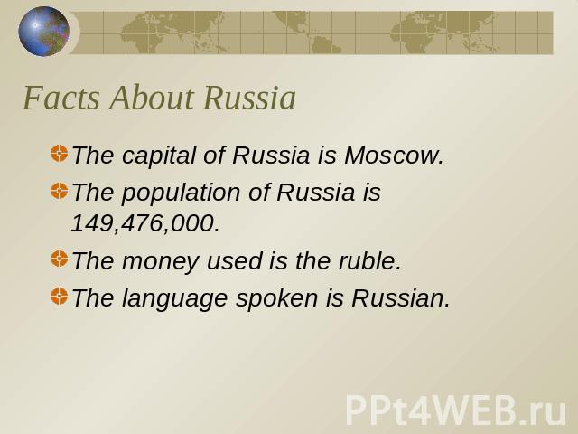 Facts About Russia The capital of Russia is Moscow.The population of Russia is 149,476,000.The money used is the ruble.The language spoken is Russian.