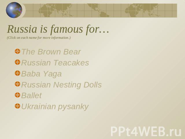 Russia is famous for…(Click on each name for more information.) The Brown BearRussian TeacakesBaba YagaRussian Nesting Dolls BalletUkrainian pysanky