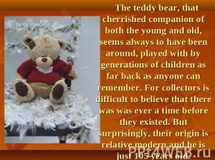 The teddy bear, that cherrished companion of both the young and old, seems alway