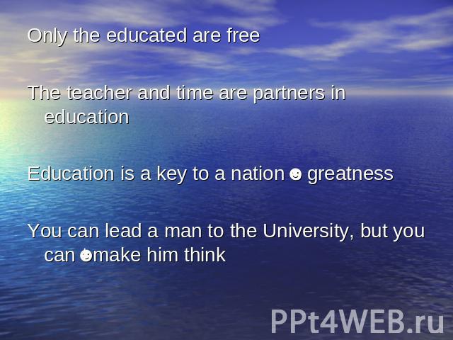 Only the educated are freeThe teacher and time are partners in educationEducation is a key to a nationʼs greatnessYou can lead a man to the University, but you canʼt make him think