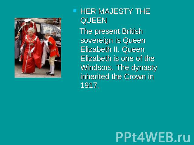 HER MAJESTY THE QUEEN The present British sovereign is Queen Elizabeth II. Queen Elizabeth is one of the Windsors. The dynasty inherited the Crown in 1917.