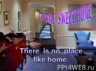 HOME, SWEET HOME There is no placelike home.
