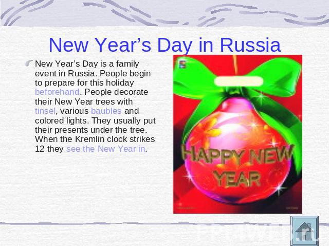 New Year’s Day in Russia New Year’s Day is a family event in Russia. People begin to prepare for this holiday beforehand. People decorate their New Year trees with tinsel, various baubles and colored lights. They usually put their presents under the…
