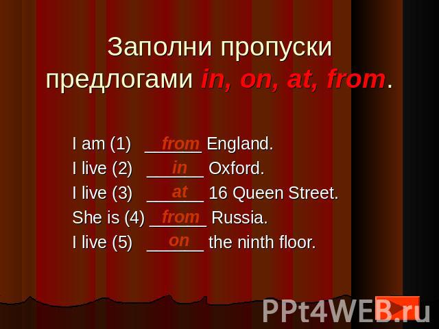 Заполни пропуски предлогами in, on, at, from. I am (1) ______ England.I live (2) ______ Oxford.I live (3) ______ 16 Queen Street.She is (4) ______ Russia.I live (5) ______ the ninth floor.