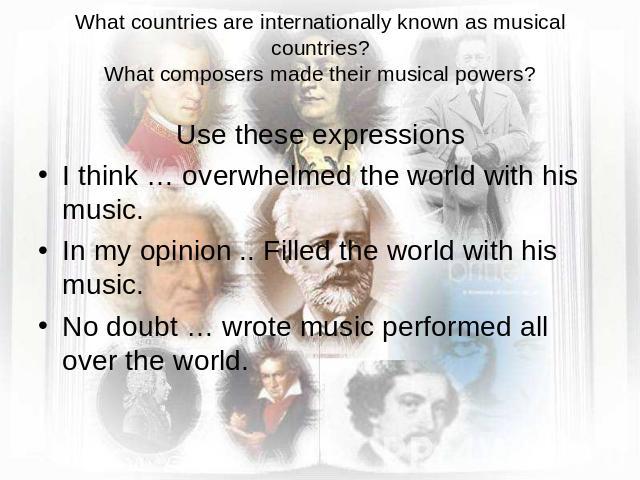 What countries are internationally known as musical countries?What composers made their musical powers? Use these expressionsI think … overwhelmed the world with his music.In my opinion .. Filled the world with his music.No doubt … wrote music perfo…