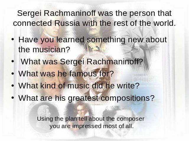Sergei Rachmaninoff was the person that connected Russia with the rest of the world. Have you learned something new about the musician? What was Sergei Rachmaninoff?What was he famous for?What kind of music did he write?What are his greatest composi…