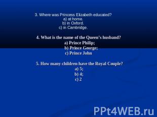3. Where was Princess Elizabeth educated?a) at home.b) in Oxford.c) in Cambridge