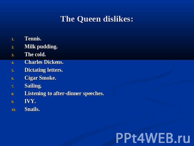 The Queen dislikes: Tennis.Milk pudding.The cold.Charles Dickens.Dictating letters.Cigar Smoke.Sailing.Listening to after-dinner speeches.IVY.Snails.