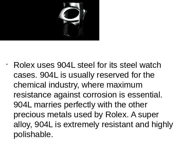Rolex uses 904L steel for its steel watch cases. 904L is usually reserved for the chemical industry, where maximum resistance against corrosion is essential. 904L marries perfectly with the other precious metals used by Rolex. A super alloy, 904L is…