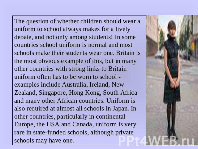 The question of whether children should wear a uniform to school always makes for a lively debate, and not only among students! In some countries school uniform is normal and most schools make their students wear one. Britain is the most obvious exa…
