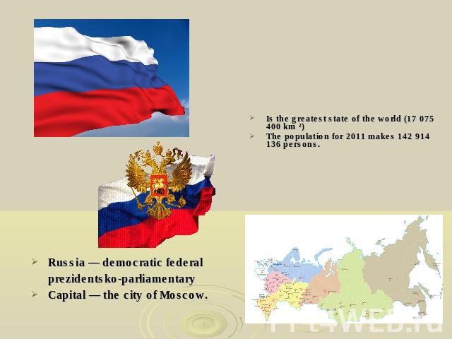 Is the greatest state of the world (17 075 400 km ²)The population for 2011 makes 142 914 136 persons. Russia — democratic federal prezidentsko-parliamentary Capital — the city of Moscow.