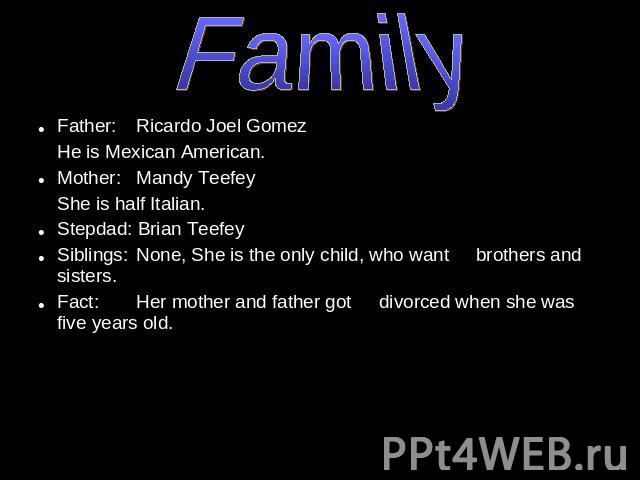 Family Father: Ricardo Joel GomezHe is Mexican American.Mother: Mandy TeefeyShe is half Italian. Stepdad: Brian TeefeySiblings: None, She is the only child, who want brothers and sisters.Fact: Her mother and father got divorced when she was five yea…