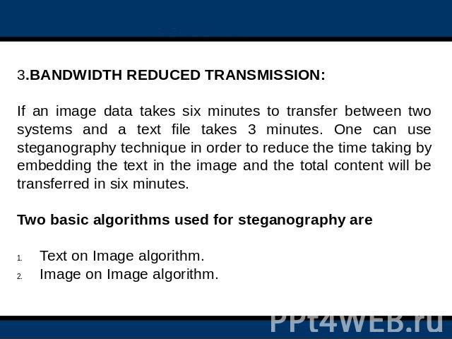 3.BANDWIDTH REDUCED TRANSMISSION:  If an image data takes six minutes to transfer between two systems and a text file takes 3 minutes. One can use steganography technique in order to reduce the time taking by embedding the text in the image and the …