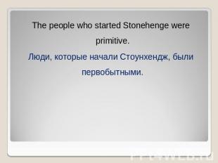 The people who started Stonehenge were primitive. Люди, которые начали Стоунхенд