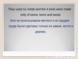 They used no metal and the it tools were made only of stone, bone and wood.Они н