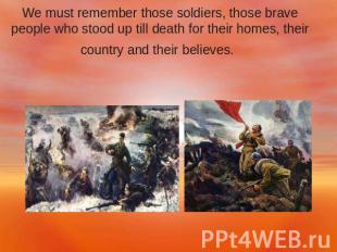 We must remember those soldiers, those brave people who stood up till death for