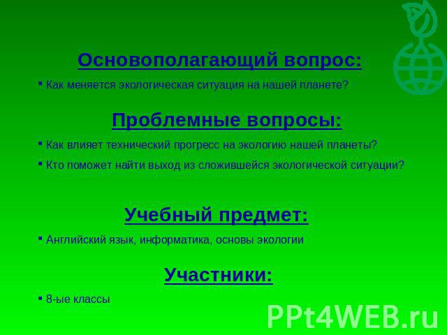 Основополагающий вопрос: Как меняется экологическая ситуация на нашей планете?Проблемные вопросы: Как влияет технический прогресс на экологию нашей планеты? Кто поможет найти выход из сложившейся экологической ситуации? Учебный предмет: Английский я…