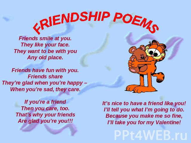 FRIENDSHIP POEMS Friends smile at you.They like your face.They want to be with youAny old place.Friends have fun with you.Friends shareThey’re glad when you’re happy – When you’re sad, they care.If you’re a friendThen you care, too.That’s why your f…