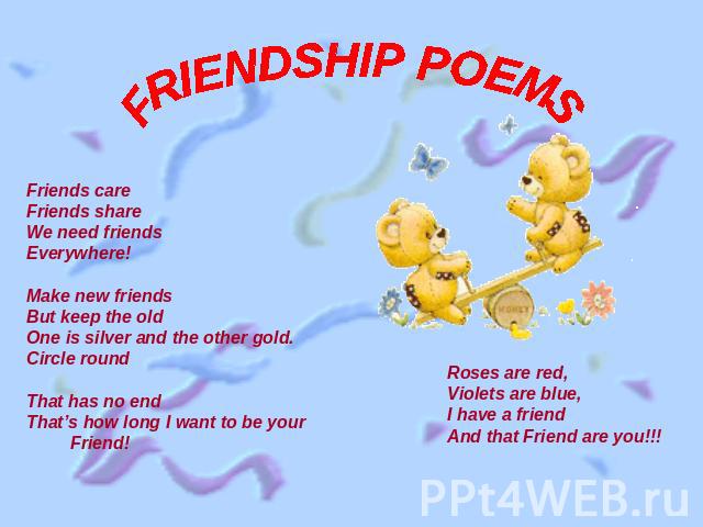 FRIENDSHIP POEMS Friends careFriends shareWe need friendsEverywhere!Make new friendsBut keep the oldOne is silver and the other gold.Circle roundThat has no end That’s how long I want to be your Friend!Roses are red,Violets are blue,I have a friendA…