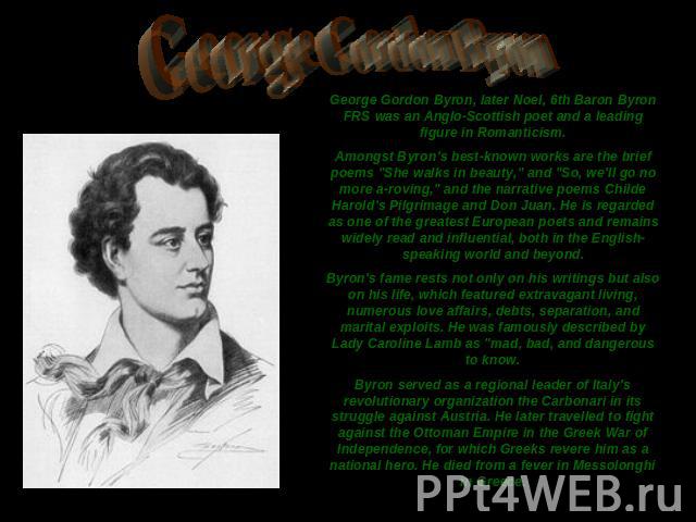 George Gordon Byron George Gordon Byron, later Noel, 6th Baron Byron FRS was an Anglo-Scottish poet and a leading figure in Romanticism.Amongst Byron's best-known works are the brief poems 