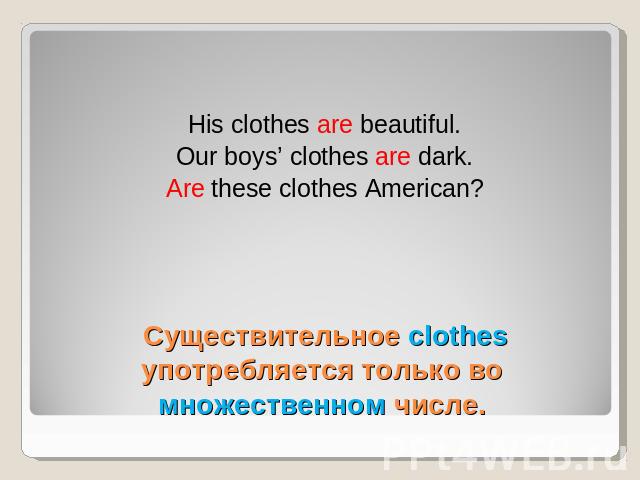 His clothes are beautiful.Our boys’ clothes are dark.Are these clothes American? Существительное clothes употребляется только во множественном числе.