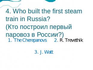 4. Who built the first steam train in Russia?(Кто построил первый паровоз в Росс